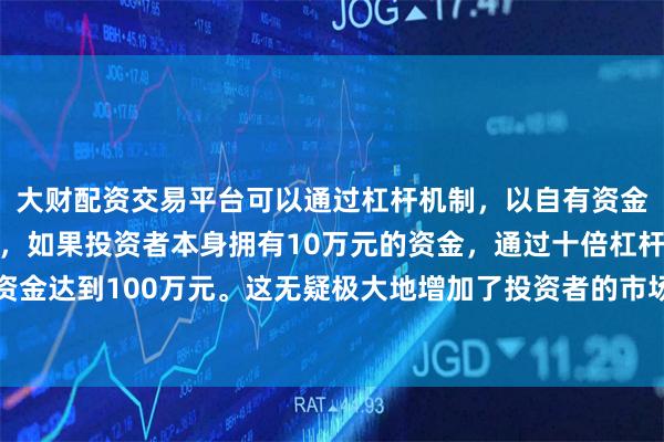 大财配资交易平台可以通过杠杆机制，以自有资金的十倍进行投资。