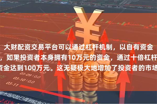 大财配资交易平台可以通过杠杆机制，以自有资金的十倍进行投资。