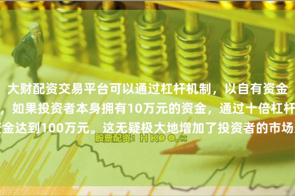 大财配资交易平台可以通过杠杆机制，以自有资金的十倍进行投资。