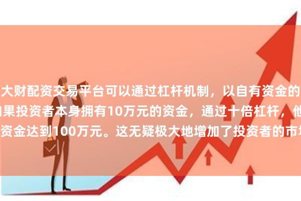 大财配资交易平台可以通过杠杆机制，以自有资金的十倍进行投资。