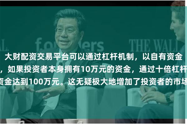 大财配资交易平台可以通过杠杆机制，以自有资金的十倍进行投资。