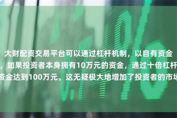 大财配资交易平台可以通过杠杆机制，以自有资金的十倍进行投资。