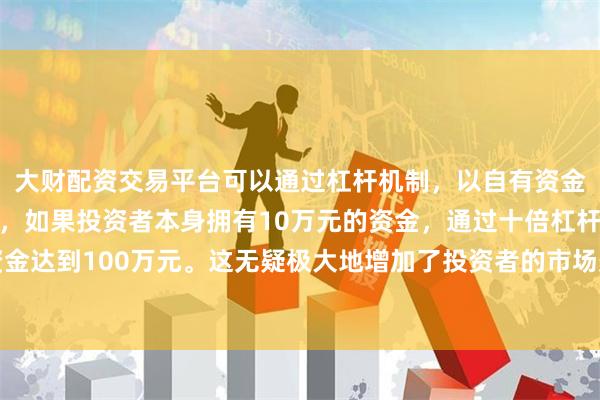 大财配资交易平台可以通过杠杆机制，以自有资金的十倍进行投资。
