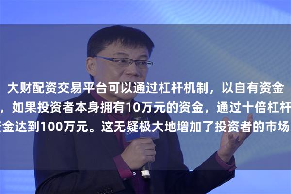 大财配资交易平台可以通过杠杆机制，以自有资金的十倍进行投资。