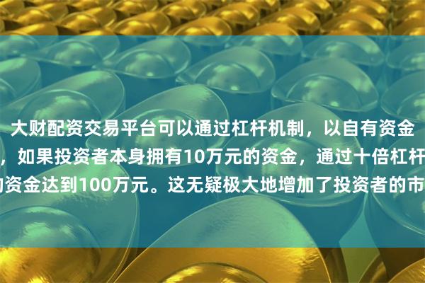 大财配资交易平台可以通过杠杆机制，以自有资金的十倍进行投资。