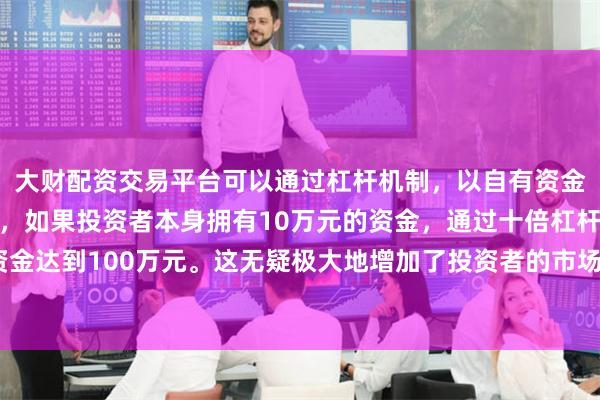 大财配资交易平台可以通过杠杆机制，以自有资金的十倍进行投资。