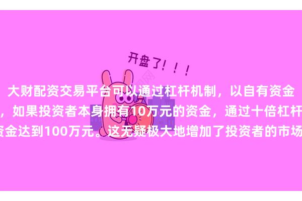 大财配资交易平台可以通过杠杆机制，以自有资金的十倍进行投资。