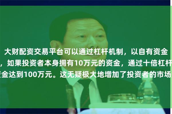 大财配资交易平台可以通过杠杆机制，以自有资金的十倍进行投资。