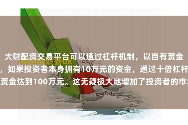 大财配资交易平台可以通过杠杆机制，以自有资金的十倍进行投资。