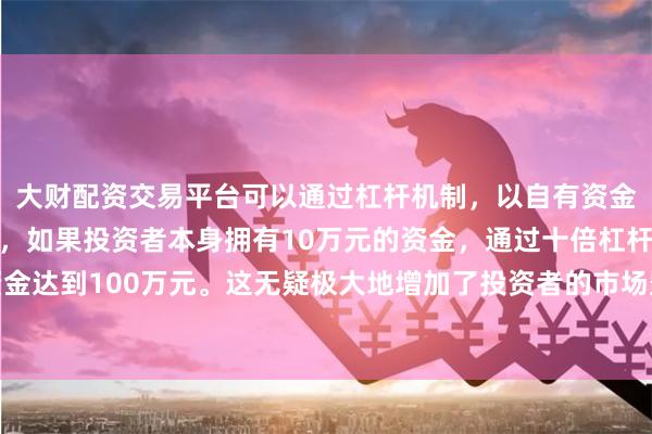 大财配资交易平台可以通过杠杆机制，以自有资金的十倍进行投资。