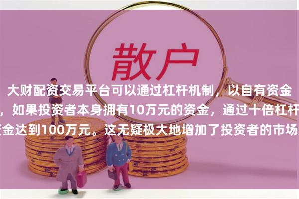 大财配资交易平台可以通过杠杆机制，以自有资金的十倍进行投资。