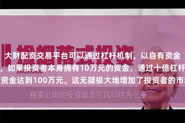 大财配资交易平台可以通过杠杆机制，以自有资金的十倍进行投资。