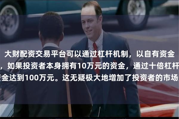 大财配资交易平台可以通过杠杆机制，以自有资金的十倍进行投资。