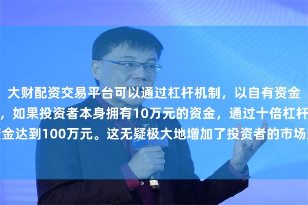 大财配资交易平台可以通过杠杆机制，以自有资金的十倍进行投资。