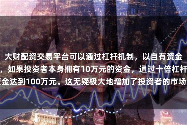 大财配资交易平台可以通过杠杆机制，以自有资金的十倍进行投资。